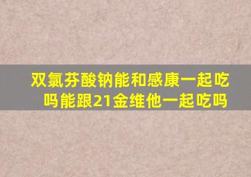 双氯芬酸钠能和感康一起吃吗能跟21金维他一起吃吗