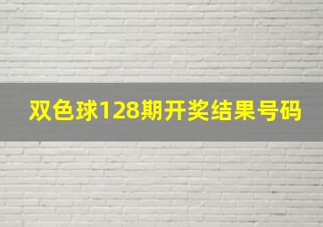 双色球128期开奖结果号码