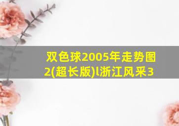 双色球2005年走势图2(超长版)l浙江风釆3