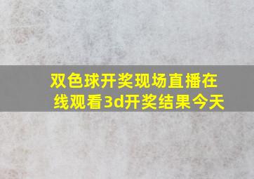 双色球开奖现场直播在线观看3d开奖结果今天