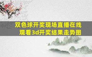 双色球开奖现场直播在线观看3d开奖结果走势图