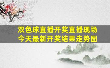 双色球直播开奖直播现场今天最新开奖结果走势图