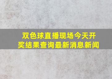 双色球直播现场今天开奖结果查询最新消息新闻