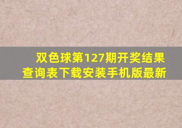 双色球第127期开奖结果查询表下载安装手机版最新