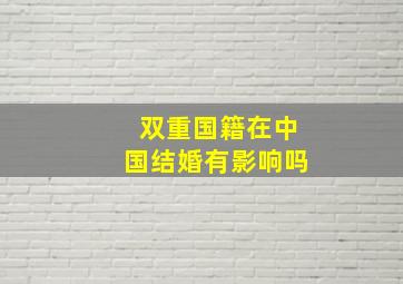 双重国籍在中国结婚有影响吗