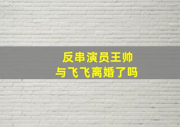 反串演员王帅与飞飞离婚了吗