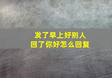 发了早上好别人回了你好怎么回复