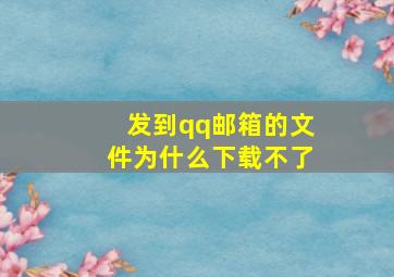 发到qq邮箱的文件为什么下载不了