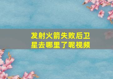 发射火箭失败后卫星去哪里了呢视频