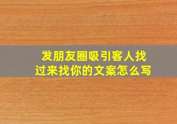 发朋友圈吸引客人找过来找你的文案怎么写