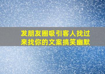 发朋友圈吸引客人找过来找你的文案搞笑幽默