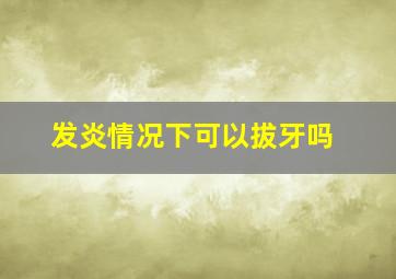 发炎情况下可以拔牙吗