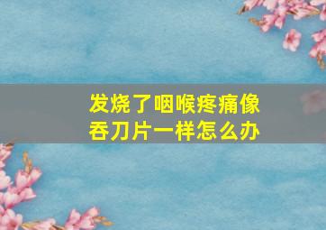 发烧了咽喉疼痛像吞刀片一样怎么办