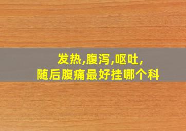 发热,腹泻,呕吐,随后腹痛最好挂哪个科