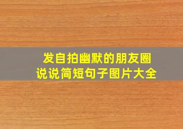 发自拍幽默的朋友圈说说简短句子图片大全