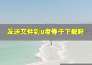 发送文件到u盘等于下载吗