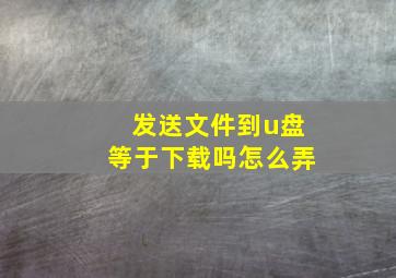 发送文件到u盘等于下载吗怎么弄