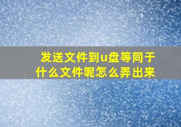 发送文件到u盘等同于什么文件呢怎么弄出来