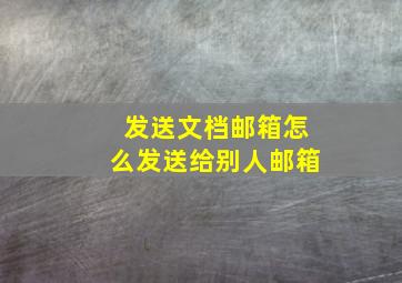 发送文档邮箱怎么发送给别人邮箱