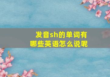 发音sh的单词有哪些英语怎么说呢