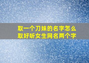 取一个刀妹的名字怎么取好听女生网名两个字