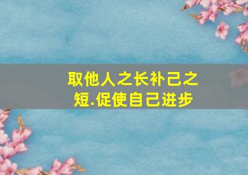 取他人之长补己之短.促使自己进步