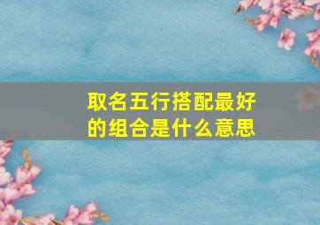 取名五行搭配最好的组合是什么意思