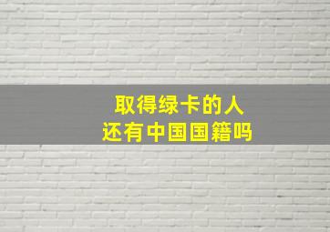 取得绿卡的人还有中国国籍吗