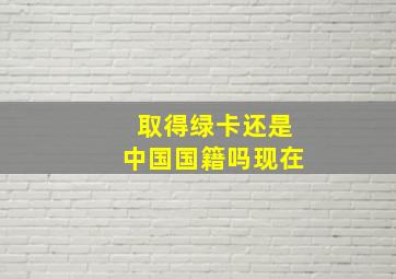 取得绿卡还是中国国籍吗现在