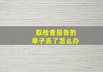 取检查报告的单子丢了怎么办