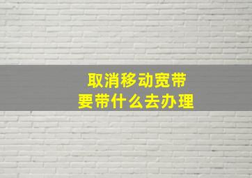 取消移动宽带要带什么去办理