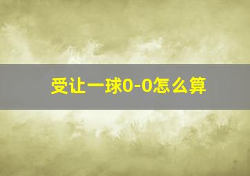 受让一球0-0怎么算