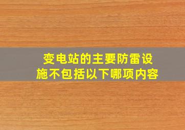 变电站的主要防雷设施不包括以下哪项内容