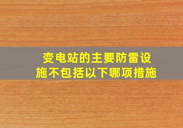 变电站的主要防雷设施不包括以下哪项措施