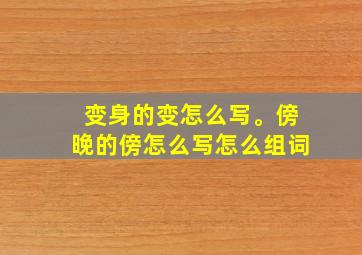 变身的变怎么写。傍晚的傍怎么写怎么组词