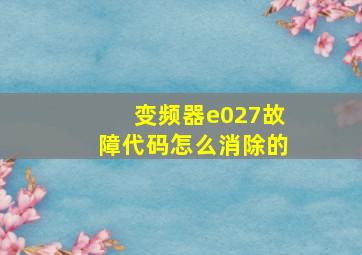 变频器e027故障代码怎么消除的