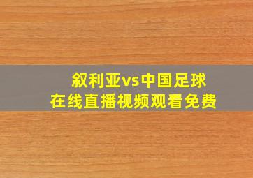 叙利亚vs中国足球在线直播视频观看免费