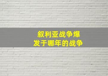 叙利亚战争爆发于哪年的战争