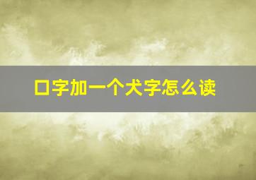 口字加一个犬字怎么读