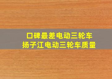 口碑最差电动三轮车扬子江电动三轮车质量