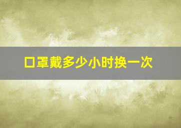 口罩戴多少小时换一次