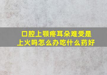 口腔上颚疼耳朵难受是上火吗怎么办吃什么药好