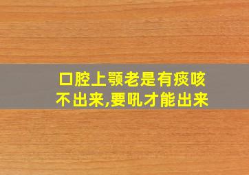 口腔上颚老是有痰咳不出来,要吼才能出来