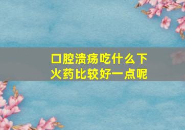 口腔溃疡吃什么下火药比较好一点呢