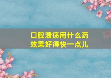 口腔溃疡用什么药效果好得快一点儿