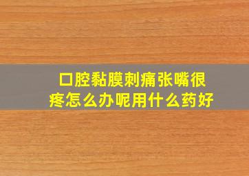 口腔黏膜刺痛张嘴很疼怎么办呢用什么药好