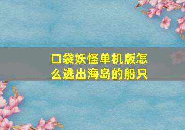 口袋妖怪单机版怎么逃出海岛的船只