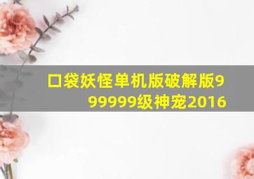 口袋妖怪单机版破解版999999级神宠2016