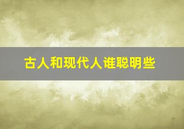 古人和现代人谁聪明些