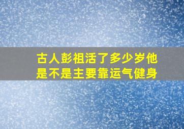 古人彭祖活了多少岁他是不是主要靠运气健身